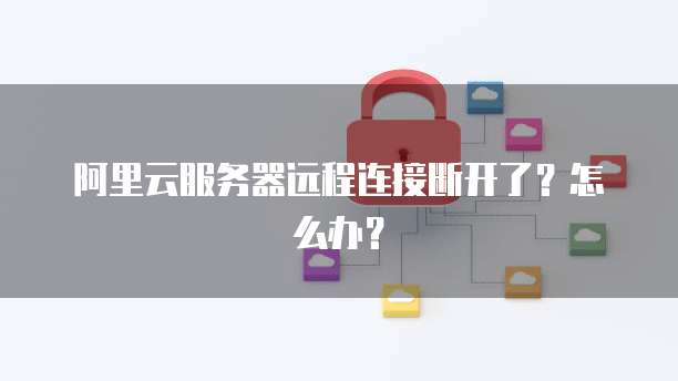 阿里云服务器远程连接断开了？怎么办？
