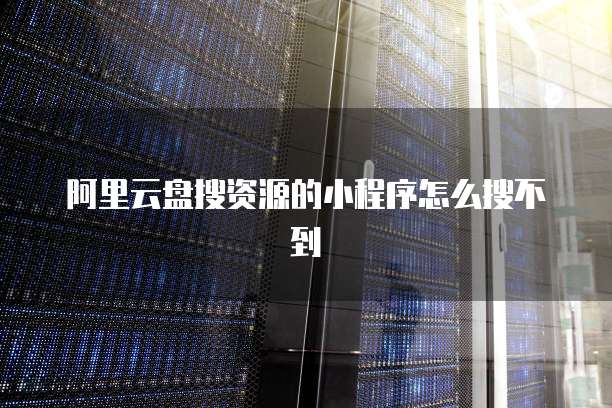 阿里云盘搜资源的小程序怎么搜不到
