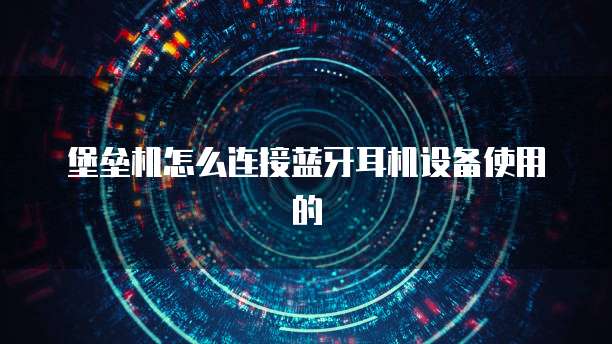 堡垒机怎么连接蓝牙耳机设备使用的