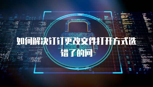 如何解决钉钉更改文件打开方式选错了的问