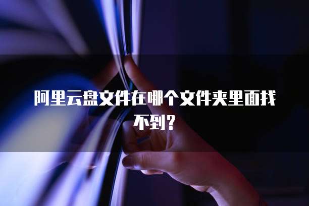 阿里云盘文件在哪个文件夹里面找不到？