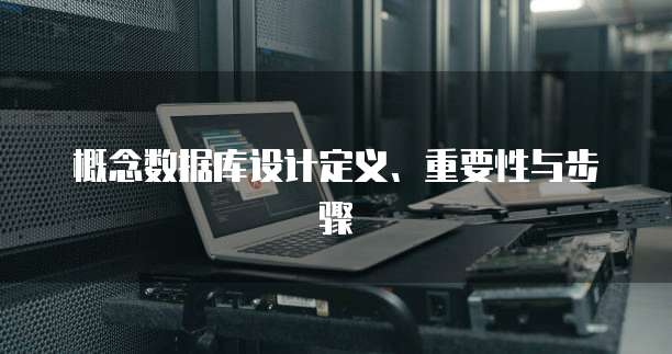 概念数据库设计定义、重要性与步骤