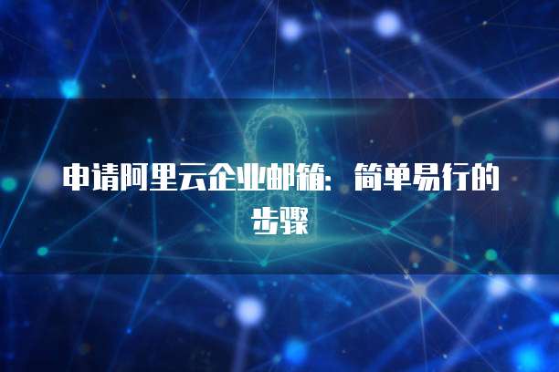 申请阿里云企业邮箱：简单易行的步骤