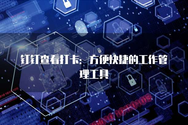 钉钉查看打卡：方便快捷的工作管理工具