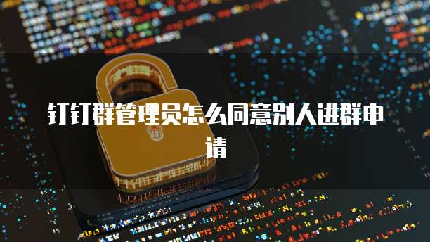 钉钉群管理员怎么同意别人进群申请