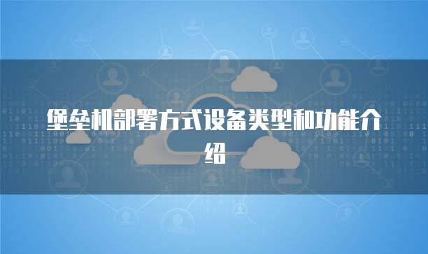 堡垒机部署方式设备类型和功能介绍
