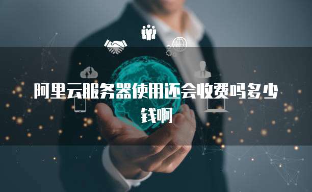阿里云服务器使用还会收费吗多少钱啊