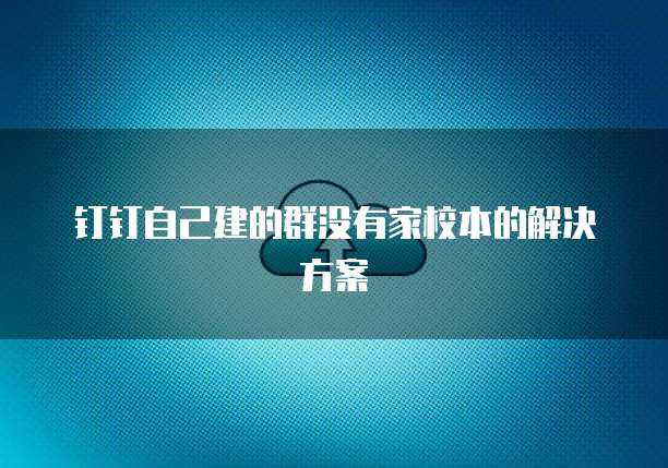 钉钉自己建的群没有家校本的解决方案