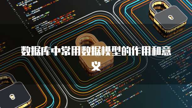 数据库中常用数据模型的作用和意义