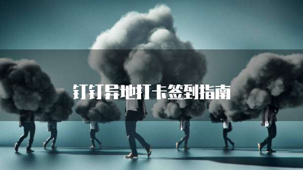 钉钉异地打卡签到指南
