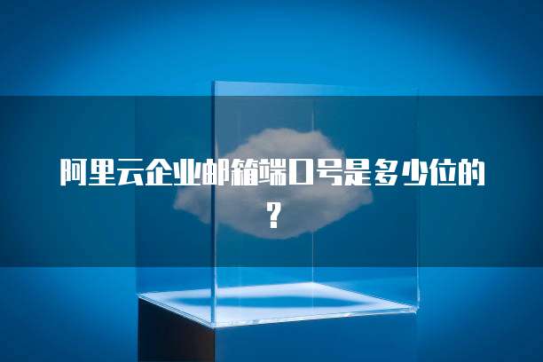 阿里云企业邮箱端口号是多少位的？