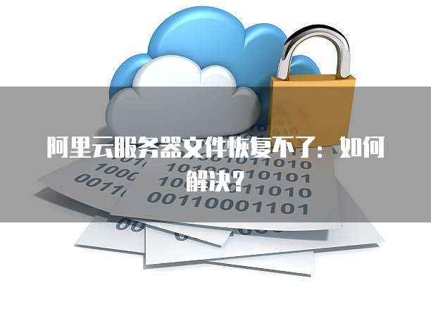 阿里云服务器文件恢复不了：如何解决？