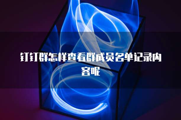 钉钉群怎样查看群成员名单记录内容呢