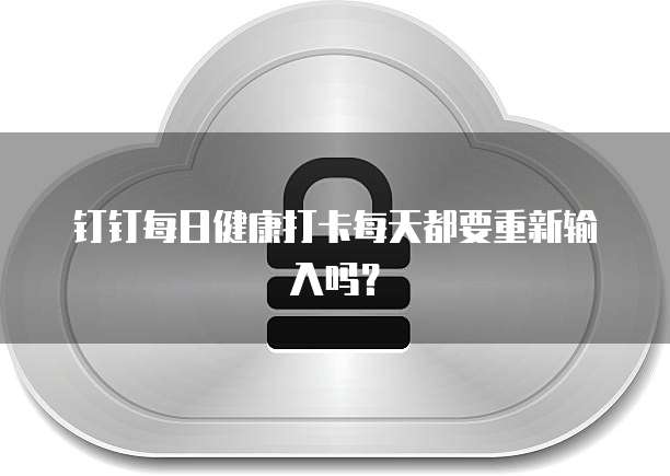 钉钉每日健康打卡每天都要重新输入吗？