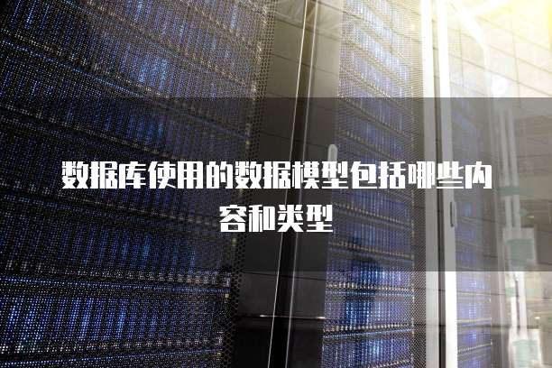 数据库使用的数据模型包括哪些内容和类型