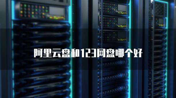 阿里云盘和123网盘哪个好