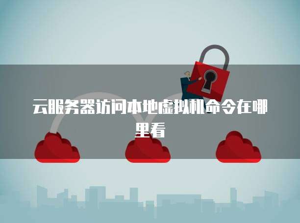 云服务器访问本地虚拟机命令在哪里看