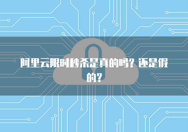 阿里云限时秒杀是真的吗？还是假的？