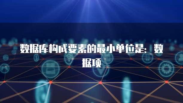 数据库构成要素的最小单位是：数据项
