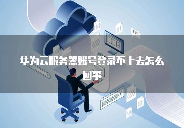 华为云服务器账号登录不上去怎么回事