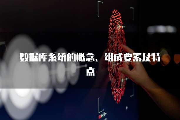 数据库系统的概念、组成要素及特点