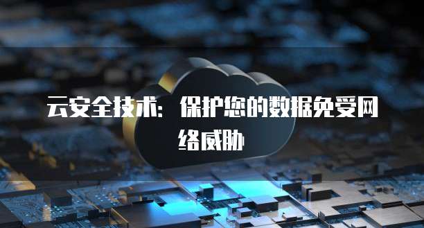 云安全技术：保护您的数据免受网络威胁