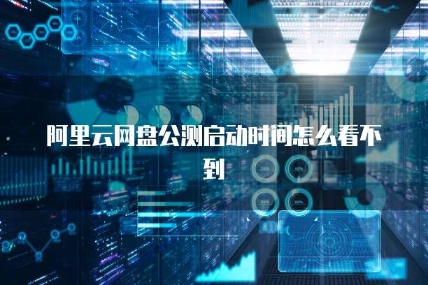 阿里云网盘公测启动时间怎么看不到