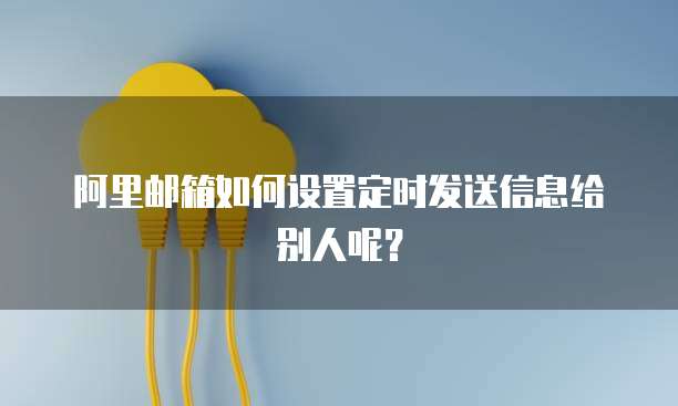 阿里邮箱如何设置定时发送信息给别人呢？