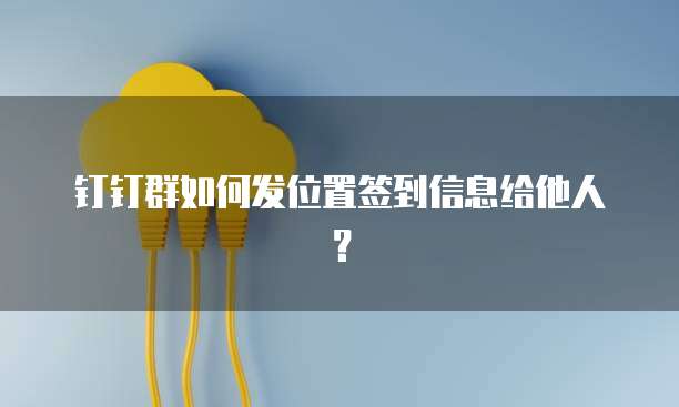 钉钉群如何发位置签到信息给他人？