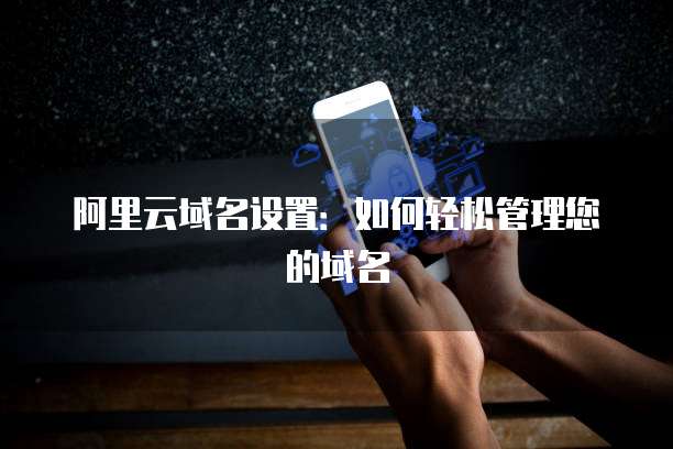阿里云域名设置：如何轻松管理您的域名