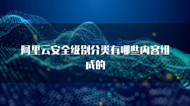 阿里云安全级别分类有哪些内容组成的