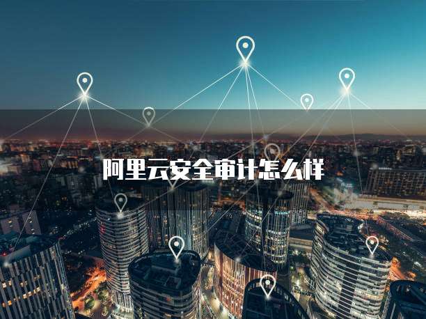 阿里云安全审计怎么样