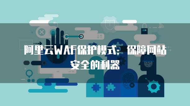 阿里云WAF保护模式：保障网站安全的利器