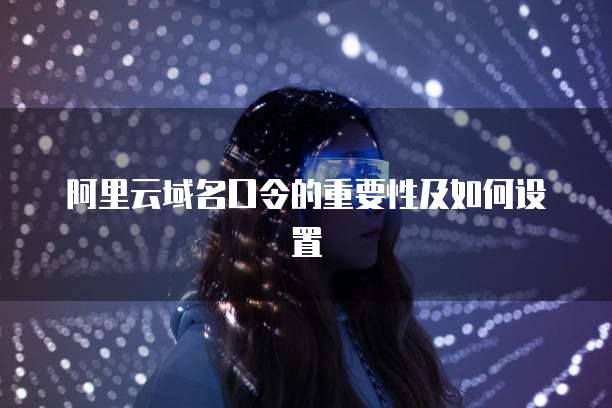 阿里云域名口令的重要性及如何设置