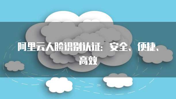 阿里云人脸识别认证：安全、便捷、高效