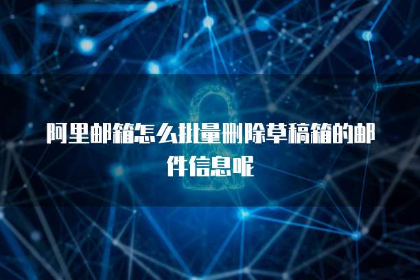 阿里邮箱怎么批量删除草稿箱的邮件信息呢