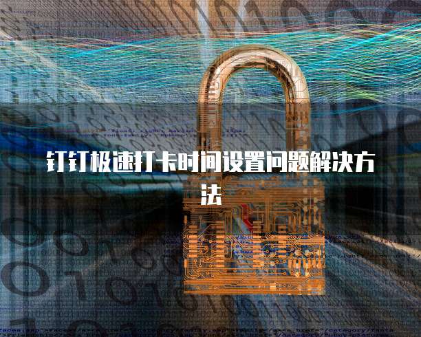 钉钉极速打卡时间设置问题解决方法