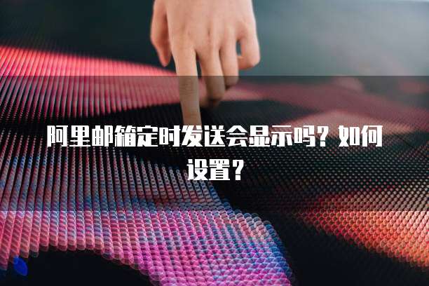 阿里邮箱定时发送会显示吗？如何设置？