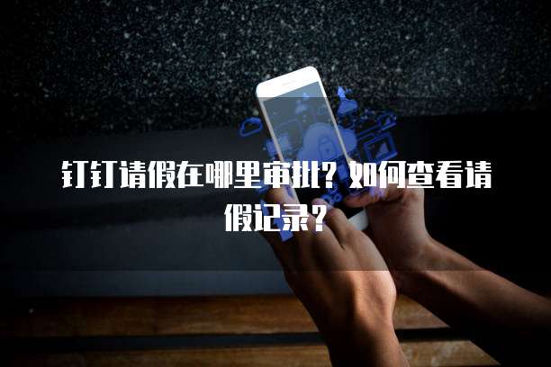 钉钉请假在哪里审批？如何查看请假记录？