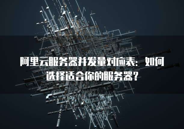 阿里云服务器并发量对应表：如何选择适合你的服务器？