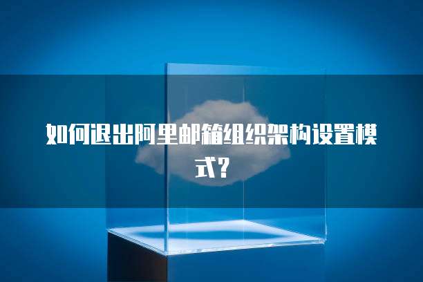 如何退出阿里邮箱组织架构设置模式？