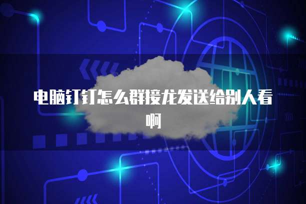 电脑钉钉怎么群接龙发送给别人看啊