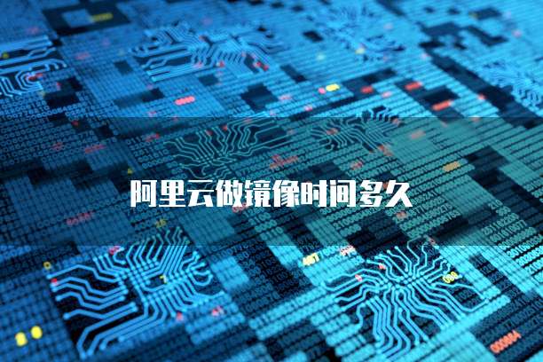 阿里云做镜像时间多久