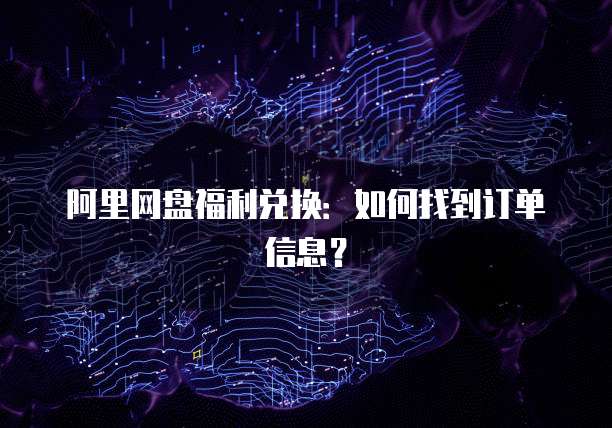 阿里网盘福利兑换：如何找到订单信息？
