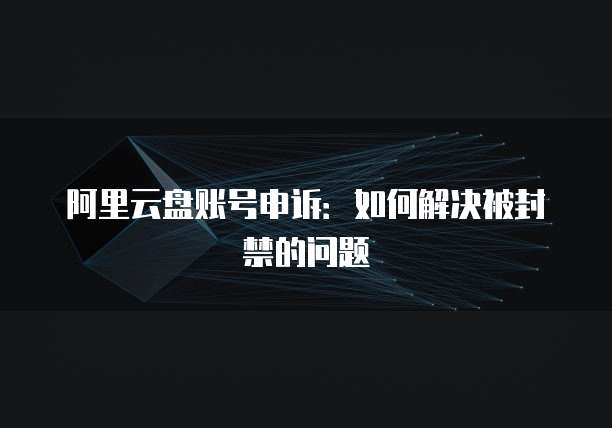 阿里云盘账号申诉：如何解决被封禁的问题