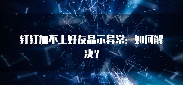 钉钉加不上好友显示异常：如何解决？