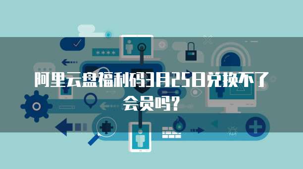 阿里云盘福利码3月25日兑换不了会员吗？