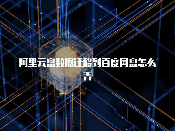 阿里云盘数据迁移到百度网盘怎么弄
