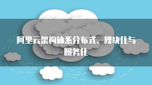 阿里云架构体系分布式、模块化与服务化