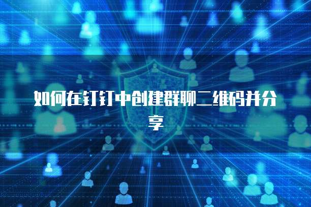 如何在钉钉中创建群聊二维码并分享
